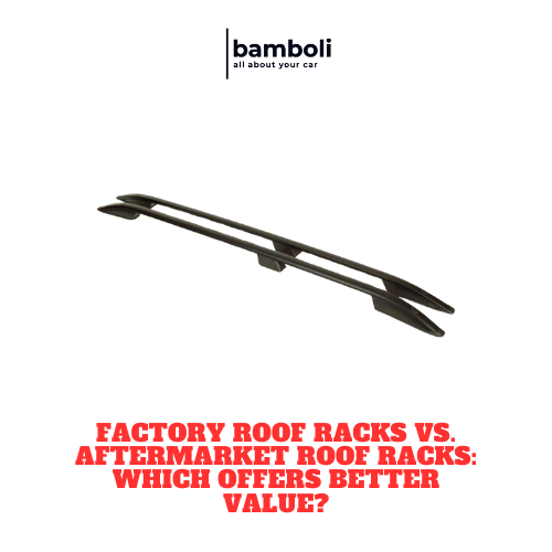Factory Roof Racks vs. Aftermarket Roof Racks Which Offers Better Val Bamboli LTD