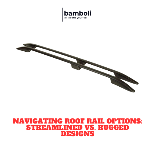 Navigating Roof Rail Options: Streamlined vs. Rugged Designs